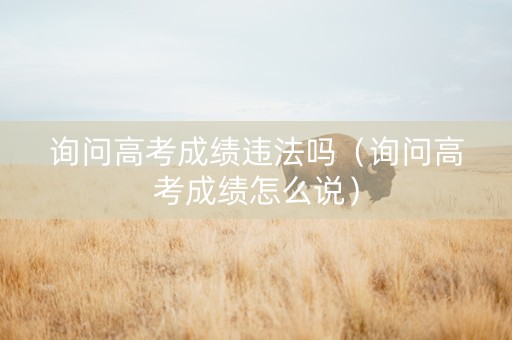 询问高考成绩违法吗（询问高考成绩怎么说）