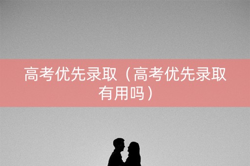 高考优先录取（高考优先录取有用吗）