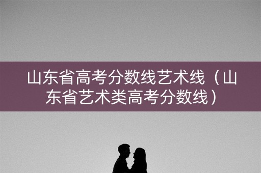 山东省高考分数线艺术线（山东省艺术类高考分数线）