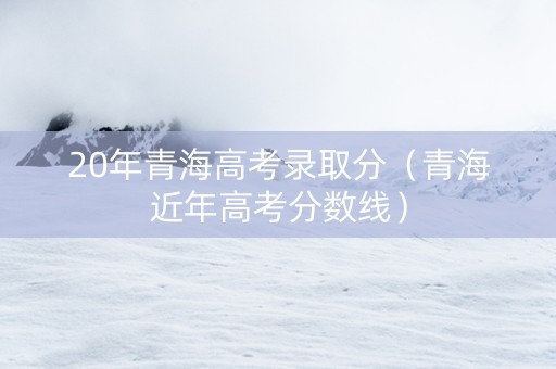 20年青海高考录取分（青海近年高考分数线）