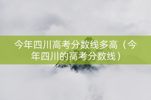 今年四川高考分数线多高（今年四川的高考分数线）