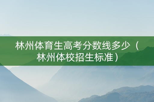 林州体育生高考分数线多少（林州体校招生标准）