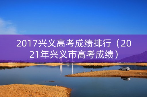 2017兴义高考成绩排行（2021年兴义市高考成绩）