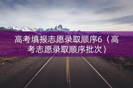 高考填报志愿录取顺序6（高考志愿录取顺序批次）