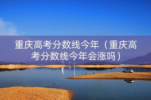 重庆高考分数线今年（重庆高考分数线今年会涨吗）
