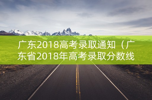 广东2018高考录取通知（广东省2018年高考录取分数线各高校）