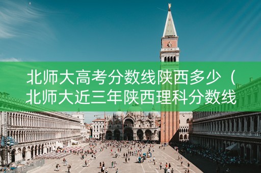 北师大高考分数线陕西多少（北师大近三年陕西理科分数线）