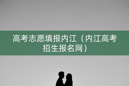 高考志愿填报内江（内江高考招生报名网）