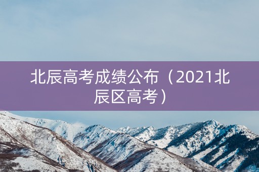 北辰高考成绩公布（2021北辰区高考）