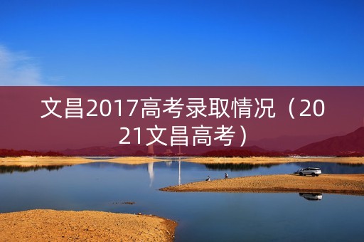 文昌2017高考录取情况（2021文昌高考）