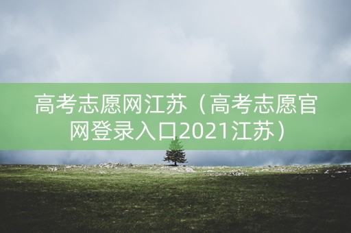 高考志愿网江苏（高考志愿官网登录入口2021江苏）