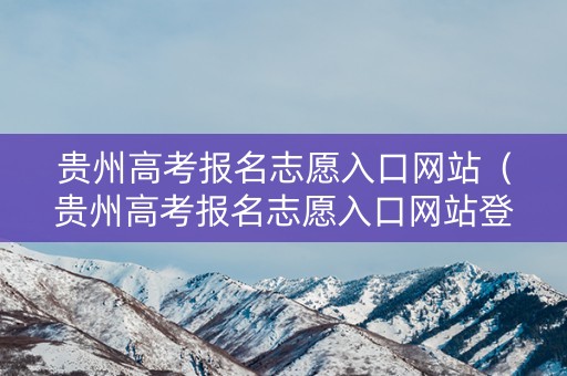 贵州高考报名志愿入口网站（贵州高考报名志愿入口网站登录）