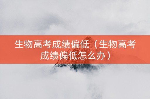 生物高考成绩偏低（生物高考成绩偏低怎么办）