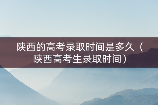 陕西的高考录取时间是多久（陕西高考生录取时间）