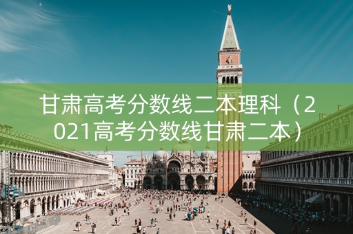 甘肃高考分数线二本理科（2021高考分数线甘肃二本）