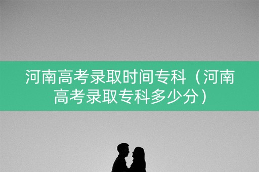 河南高考录取时间专科（河南高考录取专科多少分）