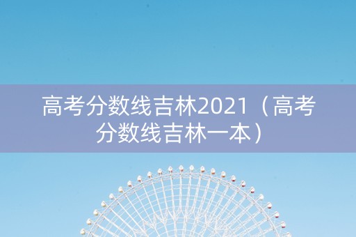 高考分数线吉林2021（高考分数线吉林一本）