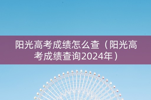 阳光高考成绩怎么查（阳光高考成绩查询2024年）