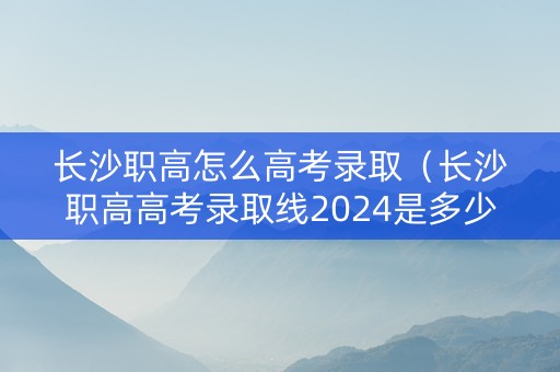 长沙职高怎么高考录取（长沙职高高考录取线2024是多少）
