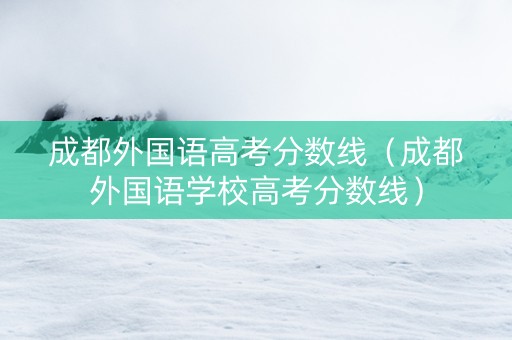 成都外国语高考分数线（成都外国语学校高考分数线）