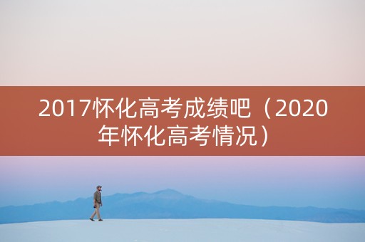 2017怀化高考成绩吧（2020年怀化高考情况）