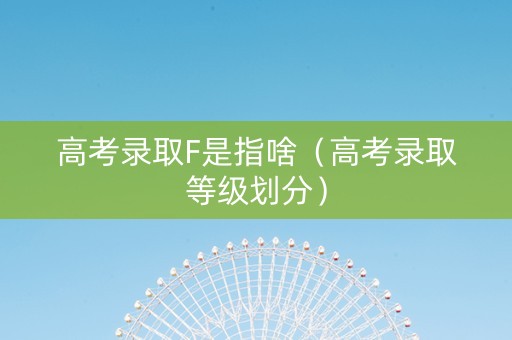 高考录取F是指啥（高考录取等级划分）