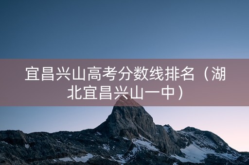 宜昌兴山高考分数线排名（湖北宜昌兴山一中）