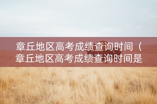 章丘地区高考成绩查询时间（章丘地区高考成绩查询时间是几号）