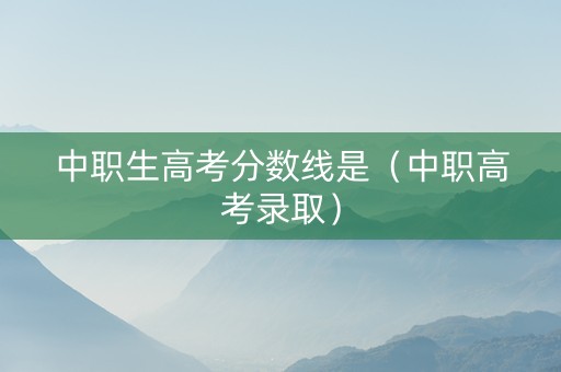中职生高考分数线是（中职高考录取）