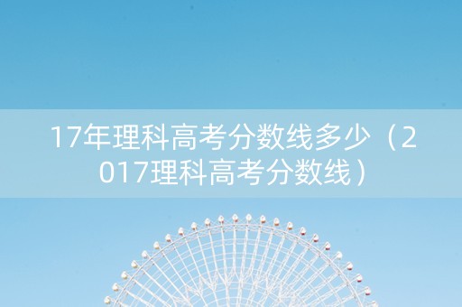 17年理科高考分数线多少（2017理科高考分数线）