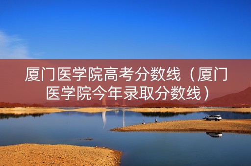 厦门医学院高考分数线（厦门医学院今年录取分数线）