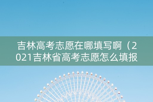 吉林高考志愿在哪填写啊（2021吉林省高考志愿怎么填报）