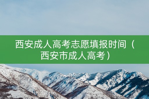 西安成人高考志愿填报时间（西安市成人高考）
