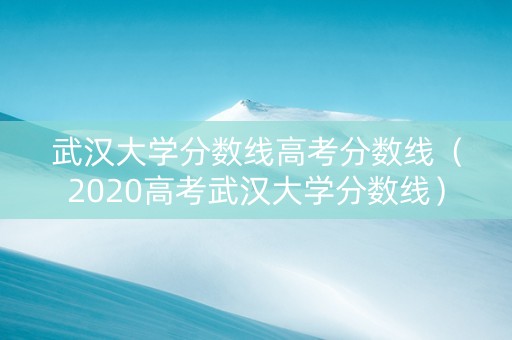 武汉大学分数线高考分数线（2020高考武汉大学分数线）