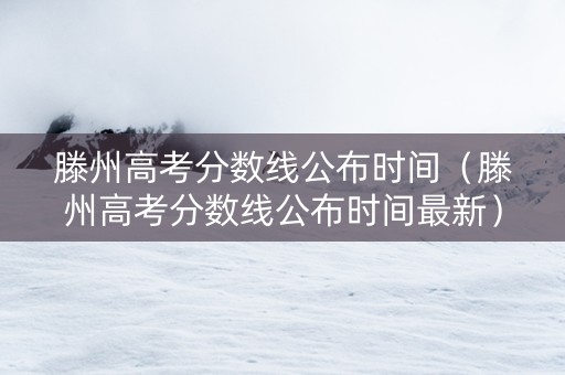 滕州高考分数线公布时间（滕州高考分数线公布时间最新）