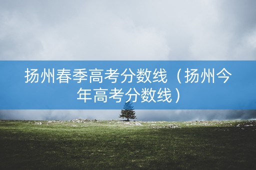 扬州春季高考分数线（扬州今年高考分数线）