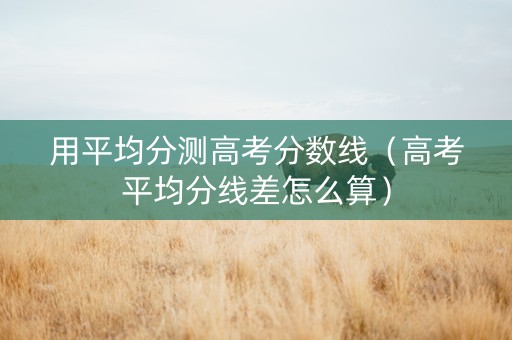 用平均分测高考分数线（高考平均分线差怎么算）