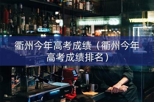 衢州今年高考成绩（衢州今年高考成绩排名）