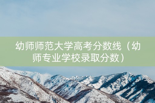 幼师师范大学高考分数线（幼师专业学校录取分数）
