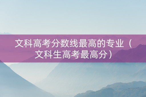 文科高考分数线最高的专业（文科生高考最高分）