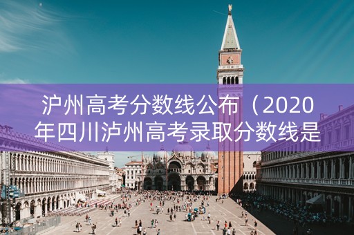 沪州高考分数线公布（2020年四川泸州高考录取分数线是多少）
