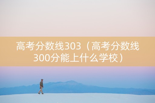 高考分数线303（高考分数线300分能上什么学校）