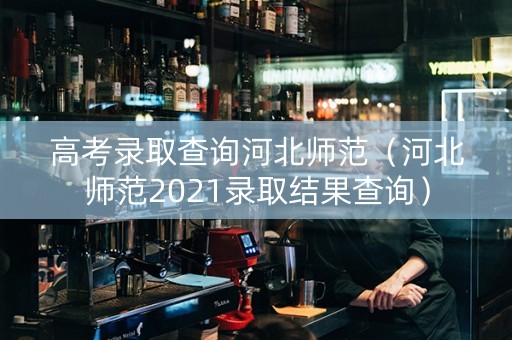 高考录取查询河北师范（河北师范2021录取结果查询）