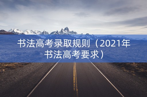 书法高考录取规则（2021年书法高考要求）