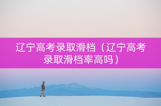 辽宁高考录取滑档（辽宁高考录取滑档率高吗）