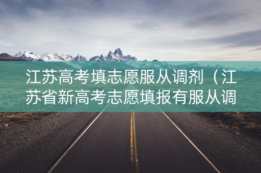 江苏高考填志愿服从调剂（江苏省新高考志愿填报有服从调剂吗）