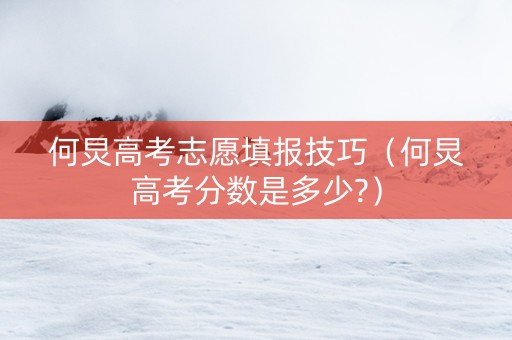 何炅高考志愿填报技巧（何炅高考分数是多少?）