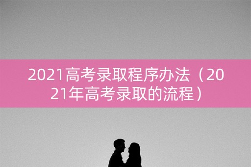 2021高考录取程序办法（2021年高考录取的流程）