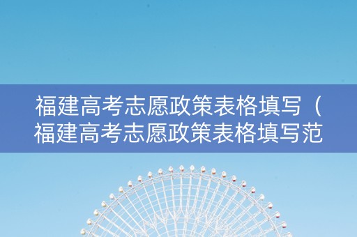 福建高考志愿政策表格填写（福建高考志愿政策表格填写范本）