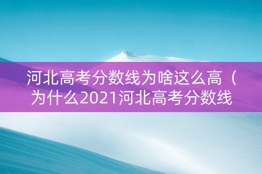河北高考分数线为啥这么高（为什么2021河北高考分数线低）